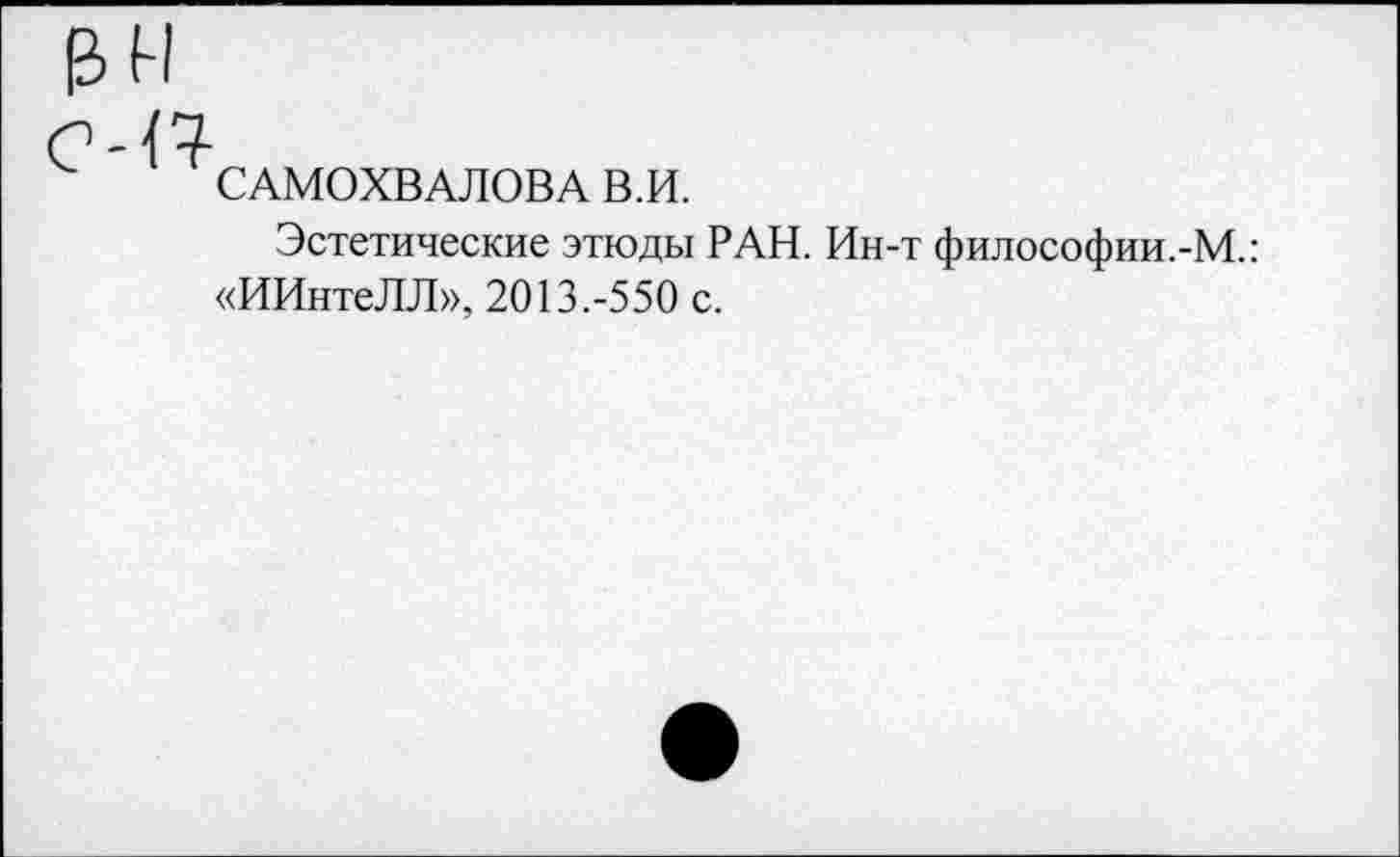 ﻿
САМОХВАЛОВА В.И.
Эстетические этюды РАН. Ин-т философии.-М.: «ИИнтеЛЛ», 2013.-550 с.